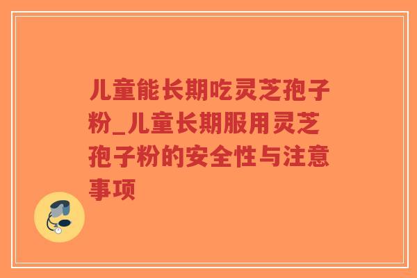 儿童能长期吃灵芝孢子粉_儿童长期服用灵芝孢子粉的安全性与注意事项