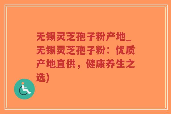 无锡灵芝孢子粉产地_无锡灵芝孢子粉：优质产地直供，健康养生之选)