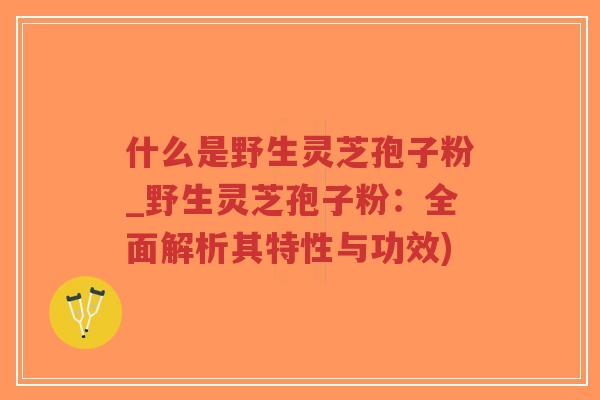 什么是野生灵芝孢子粉_野生灵芝孢子粉：全面解析其特性与功效)