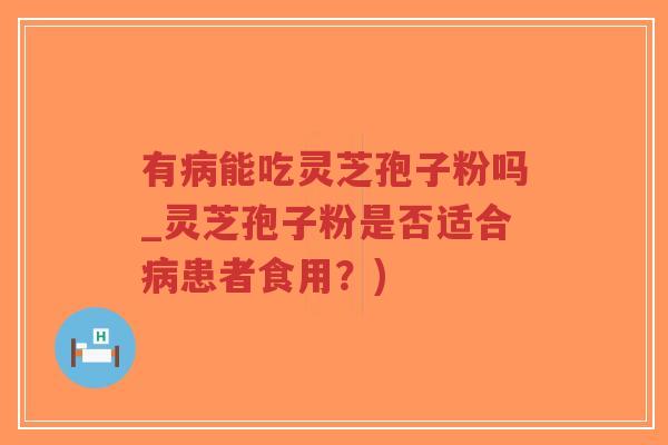 有病能吃灵芝孢子粉吗_灵芝孢子粉是否适合病患者食用？)