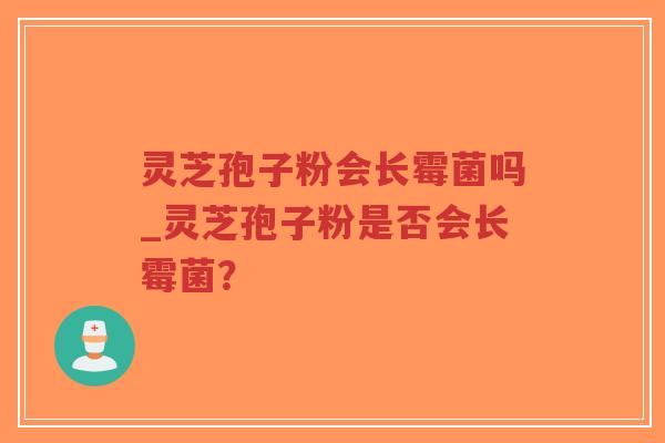 灵芝孢子粉会长霉菌吗_灵芝孢子粉是否会长霉菌？