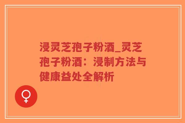 浸灵芝孢子粉酒_灵芝孢子粉酒：浸制方法与健康益处全解析
