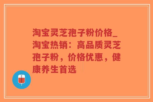淘宝灵芝孢子粉价格_淘宝热销：高品质灵芝孢子粉，价格优惠，健康养生首选