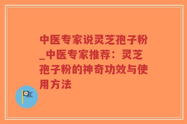 中医专家说灵芝孢子粉_中医专家推荐：灵芝孢子粉的神奇功效与使用方法