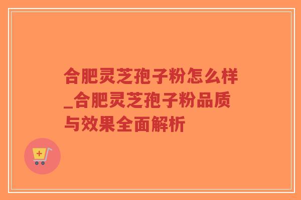 合肥灵芝孢子粉怎么样_合肥灵芝孢子粉品质与效果全面解析
