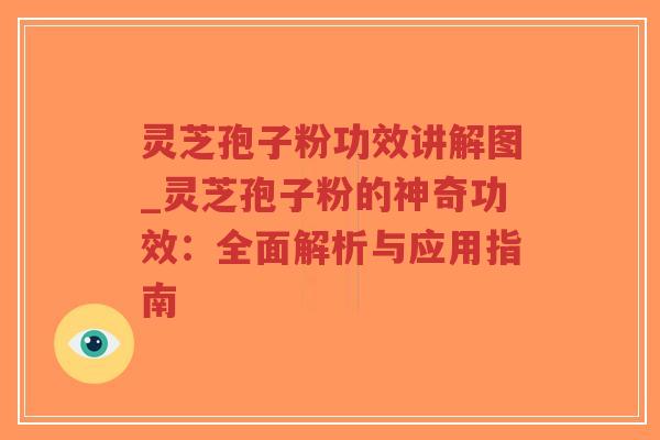 灵芝孢子粉功效讲解图_灵芝孢子粉的神奇功效：全面解析与应用指南