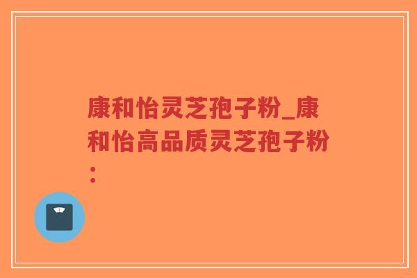 康和怡灵芝孢子粉_康和怡高品质灵芝孢子粉：