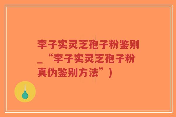 李子实灵芝孢子粉鉴别_“李子实灵芝孢子粉真伪鉴别方法”)
