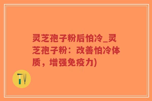 灵芝孢子粉后怕冷_灵芝孢子粉：改善怕冷体质，增强免疫力)