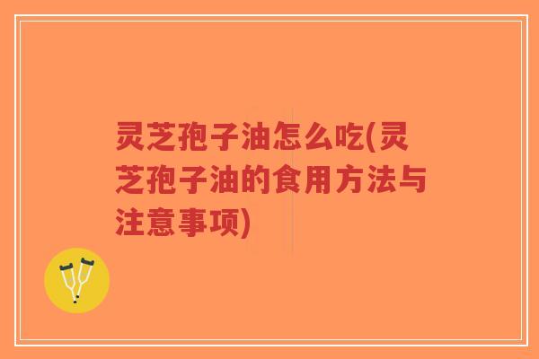 灵芝孢子油怎么吃(灵芝孢子油的食用方法与注意事项)