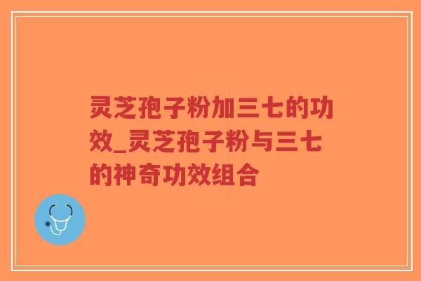 灵芝孢子粉加三七的功效_灵芝孢子粉与三七的神奇功效组合