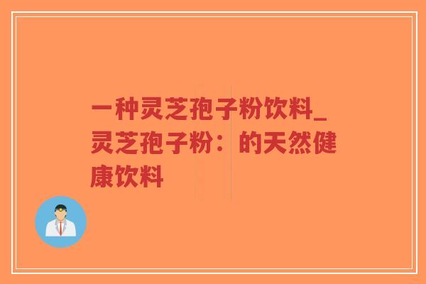 一种灵芝孢子粉饮料_灵芝孢子粉：的天然健康饮料