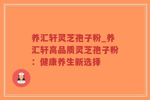 养汇轩灵芝孢子粉_养汇轩高品质灵芝孢子粉：健康养生新选择