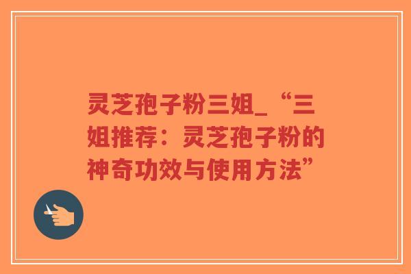 灵芝孢子粉三姐_“三姐推荐：灵芝孢子粉的神奇功效与使用方法”