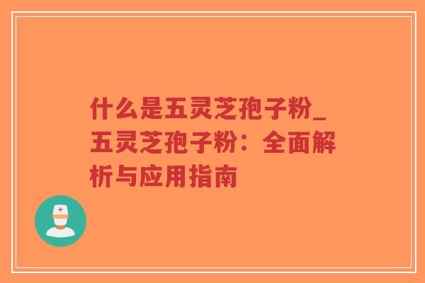 什么是五灵芝孢子粉_五灵芝孢子粉：全面解析与应用指南