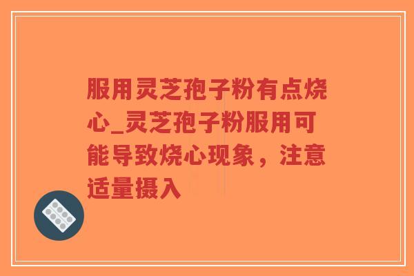 服用灵芝孢子粉有点烧心_灵芝孢子粉服用可能导致烧心现象，注意适量摄入