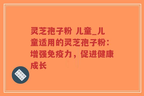 灵芝孢子粉 儿童_儿童适用的灵芝孢子粉：增强免疫力，促进健康成长
