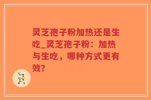 灵芝孢子粉加热还是生吃_灵芝孢子粉：加热与生吃，哪种方式更有效？