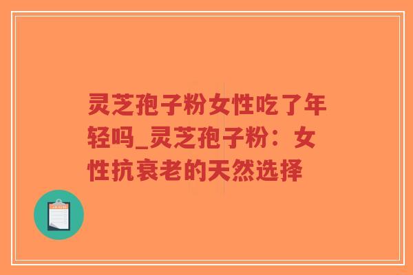 灵芝孢子粉女性吃了年轻吗_灵芝孢子粉：女性抗衰老的天然选择