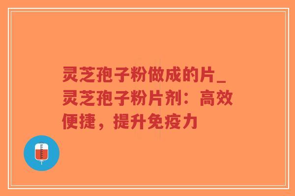 灵芝孢子粉做成的片_灵芝孢子粉片剂：高效便捷，提升免疫力