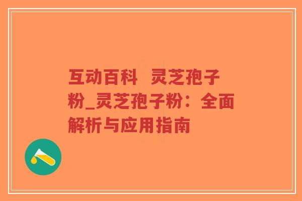 互动百科  灵芝孢子粉_灵芝孢子粉：全面解析与应用指南