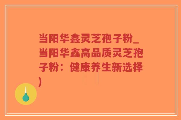 当阳华鑫灵芝孢子粉_当阳华鑫高品质灵芝孢子粉：健康养生新选择)