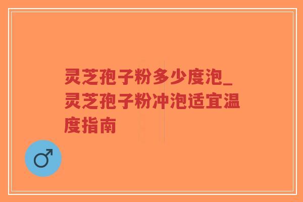 灵芝孢子粉多少度泡_灵芝孢子粉冲泡适宜温度指南