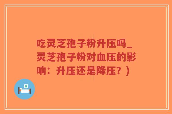 吃灵芝孢子粉升压吗_灵芝孢子粉对血压的影响：升压还是降压？)