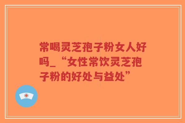 常喝灵芝孢子粉女人好吗_“女性常饮灵芝孢子粉的好处与益处”