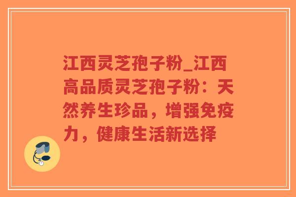 江西灵芝孢子粉_江西高品质灵芝孢子粉：天然养生珍品，增强免疫力，健康生活新选择