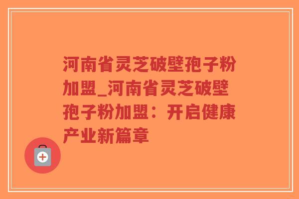 河南省灵芝破壁孢子粉加盟_河南省灵芝破壁孢子粉加盟：开启健康产业新篇章