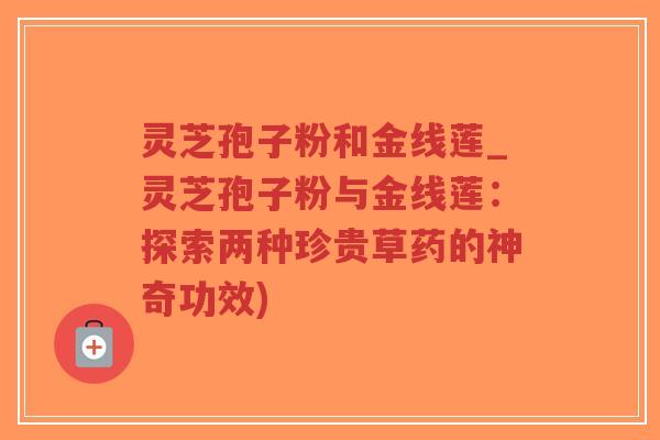 灵芝孢子粉和金线莲_灵芝孢子粉与金线莲：探索两种珍贵草药的神奇功效)