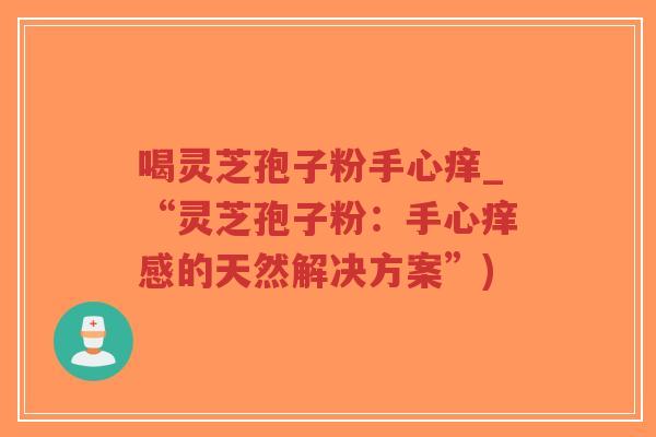 喝灵芝孢子粉手心痒_“灵芝孢子粉：手心痒感的天然解决方案”)