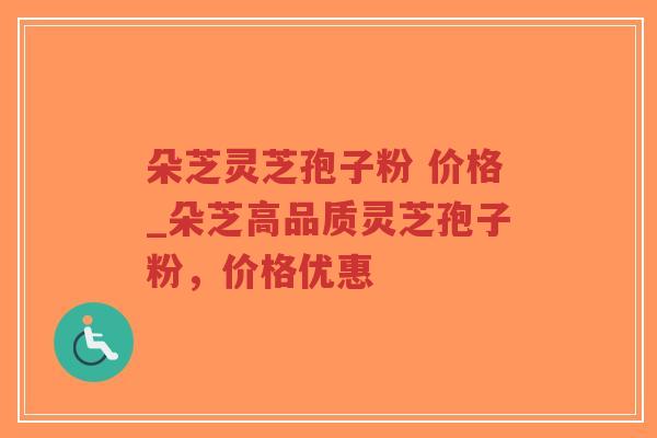 朵芝灵芝孢子粉 价格_朵芝高品质灵芝孢子粉，价格优惠