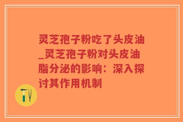 灵芝孢子粉吃了头皮油_灵芝孢子粉对头皮油脂分泌的影响：深入探讨其作用机制