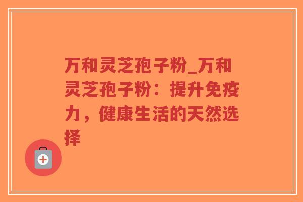 万和灵芝孢子粉_万和灵芝孢子粉：提升免疫力，健康生活的天然选择