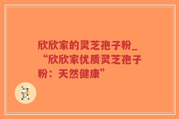 欣欣家的灵芝孢子粉_“欣欣家优质灵芝孢子粉：天然健康”