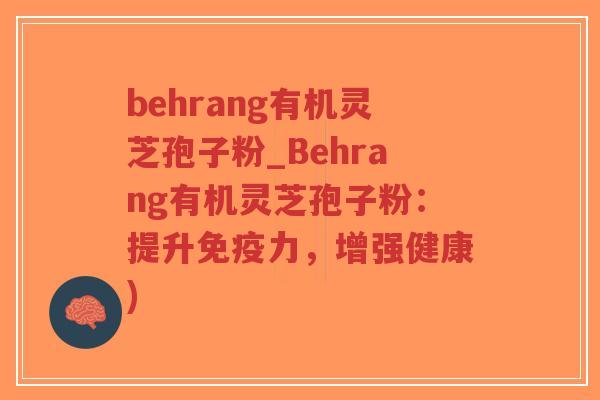 behrang有机灵芝孢子粉_Behrang有机灵芝孢子粉：提升免疫力，增强健康)