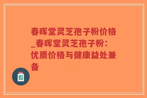 春晖堂灵芝孢子粉价格_春晖堂灵芝孢子粉：优质价格与健康益处兼备