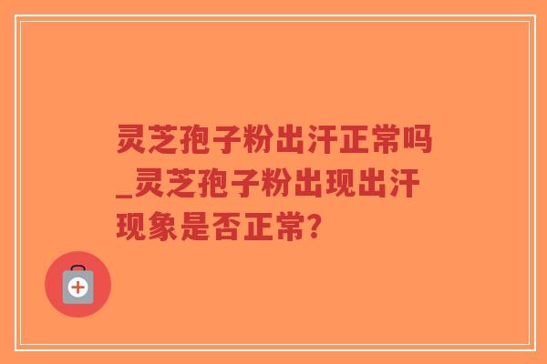 灵芝孢子粉出汗正常吗_灵芝孢子粉出现出汗现象是否正常？