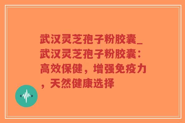 武汉灵芝孢子粉胶囊_武汉灵芝孢子粉胶囊：高效保健，增强免疫力，天然健康选择