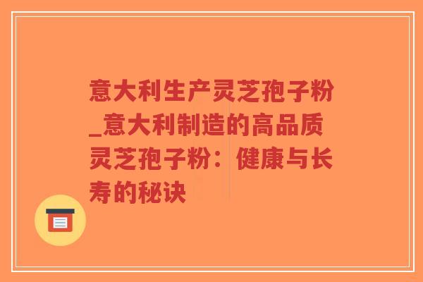 意大利生产灵芝孢子粉_意大利制造的高品质灵芝孢子粉：健康与长寿的秘诀