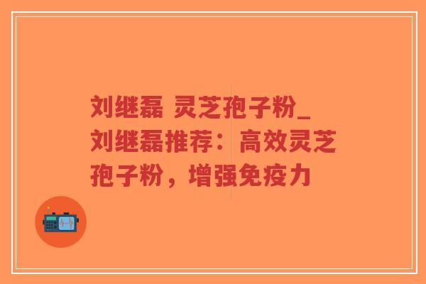 刘继磊 灵芝孢子粉_刘继磊推荐：高效灵芝孢子粉，增强免疫力
