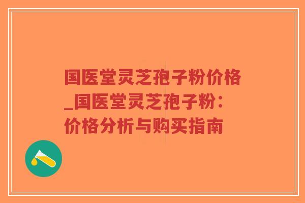 国医堂灵芝孢子粉价格_国医堂灵芝孢子粉：价格分析与购买指南