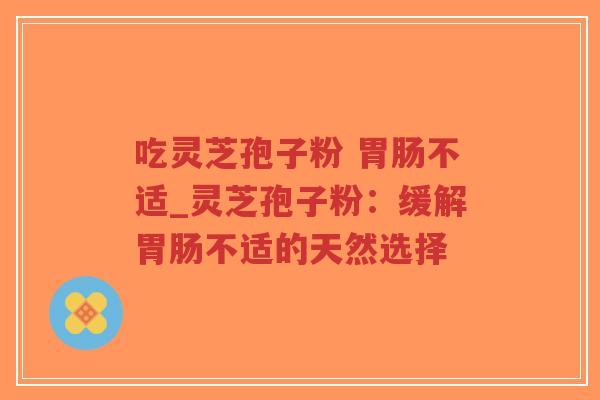 吃灵芝孢子粉 胃肠不适_灵芝孢子粉：缓解胃肠不适的天然选择