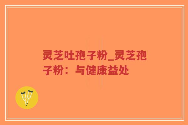 灵芝吐孢子粉_灵芝孢子粉：与健康益处