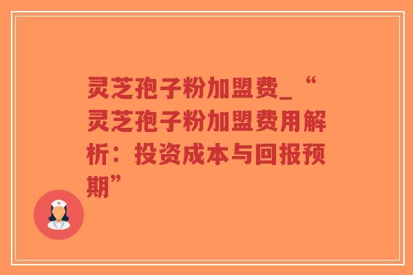 灵芝孢子粉加盟费_“灵芝孢子粉加盟费用解析：投资成本与回报预期”