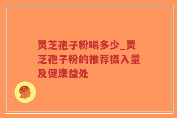 灵芝孢子粉喝多少_灵芝孢子粉的推荐摄入量及健康益处