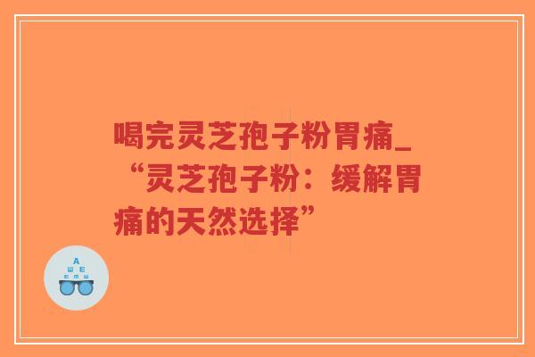 喝完灵芝孢子粉胃痛_“灵芝孢子粉：缓解胃痛的天然选择”