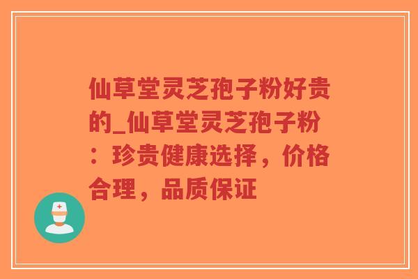 仙草堂灵芝孢子粉好贵的_仙草堂灵芝孢子粉：珍贵健康选择，价格合理，品质保证